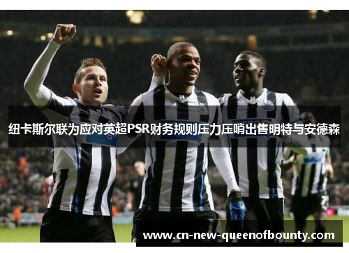 纽卡斯尔联为应对英超PSR财务规则压力压哨出售明特与安德森
