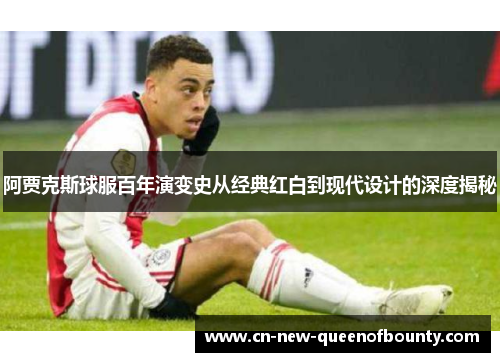 阿贾克斯球服百年演变史从经典红白到现代设计的深度揭秘
