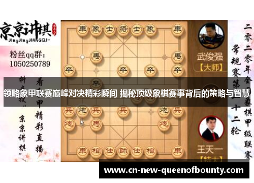 领略象甲联赛巅峰对决精彩瞬间 揭秘顶级象棋赛事背后的策略与智慧