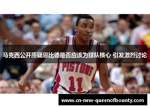 马克西公开质疑恩比德是否应该为球队核心 引发激烈讨论