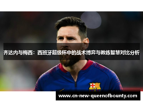 齐达内与梅西：西班牙超级杯中的战术博弈与教练智慧对比分析