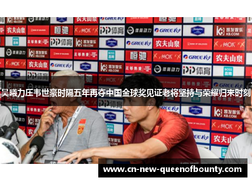吴曦力压韦世豪时隔五年再夺中国金球奖见证老将坚持与荣耀归来时刻