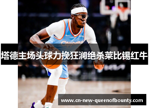 塔德主场头球力挽狂澜绝杀莱比锡红牛