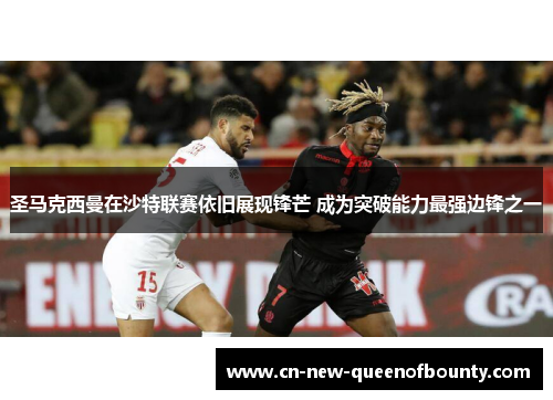 圣马克西曼在沙特联赛依旧展现锋芒 成为突破能力最强边锋之一 圣马克西曼在沙特联赛依旧展现锋芒 成为突破能力最强边锋之一