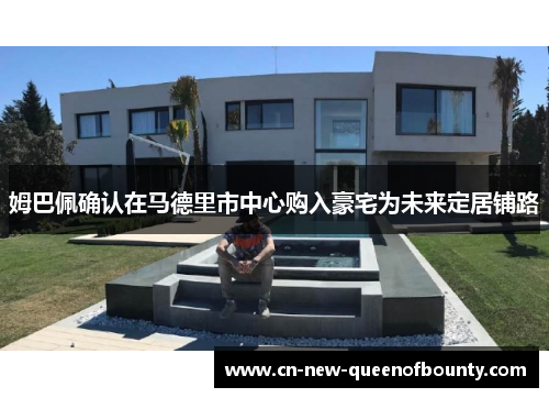 姆巴佩确认在马德里市中心购入豪宅为未来定居铺路