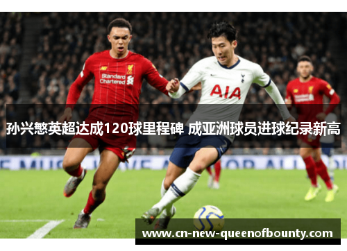 孙兴慜英超达成120球里程碑 成亚洲球员进球纪录新高