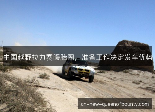 中国越野拉力赛暖胎圈，准备工作决定发车优势