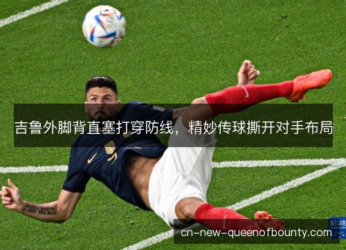 吉鲁外脚背直塞打穿防线，精妙传球撕开对手布局